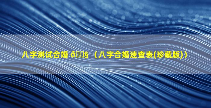八字测试合婚 🐧 （八字合婚速查表(珍藏版)）